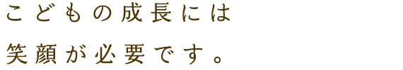 こどもの成長にはママ、パパの笑顔が必要です。