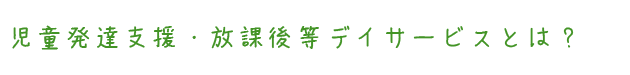 児童発達支援・放課後等デイサービスとは？